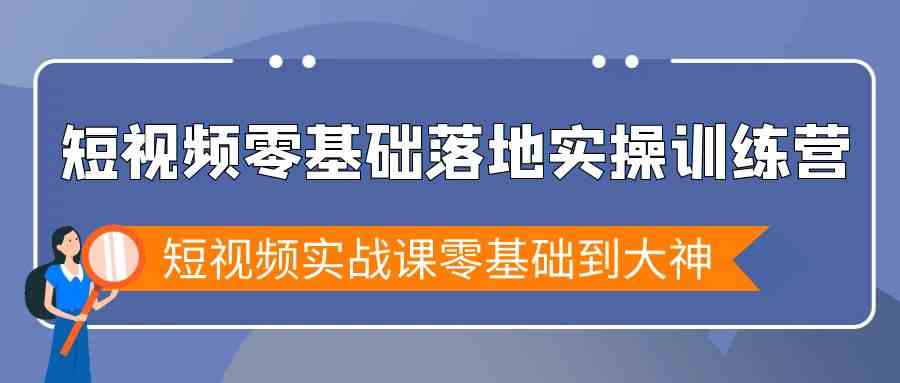 小视频零基础落地式实战演练夏令营，小视频实战演练课零基础到高手-创业资源网