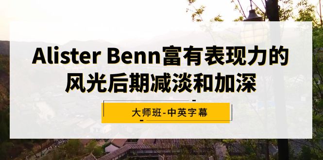 Alister Benn颇具辨识度的风景中后期降低和加重大师班-中英字幕-创业资源网