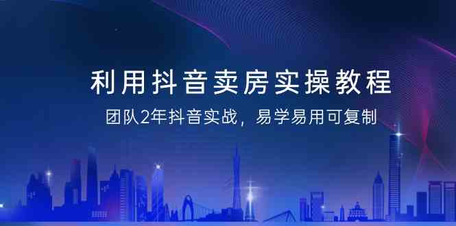 运用抖音卖房实际操作实例教程，精英团队2年抖音视频实战演练，简单易用复制推广-创业资源网