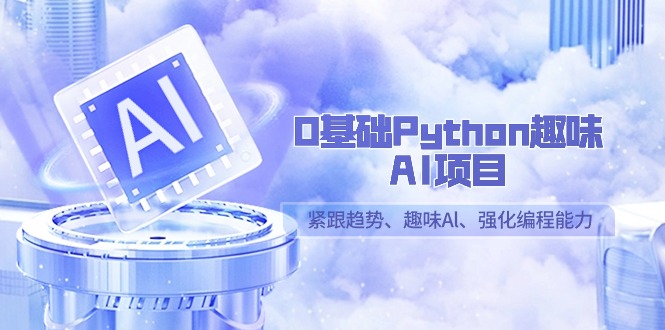 0基本Python趣味性AI新项目，紧随发展趋势、趣味性Al、加强编程能力-创业资源网