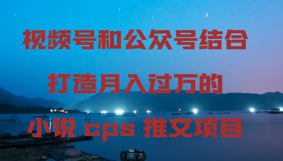 微信视频号和公众号融合打造出月入上万的小说集cps文章新项目，包含市面上上边的各种各样构思详细说明-创业资源网