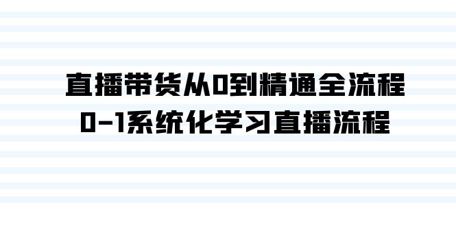 直播卖货从0到熟练全过程，0-1系统性学习直播流程-创业资源网