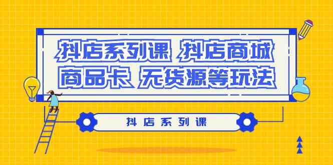 抖音小店系列产品课，抖音小店商城系统、产品卡、无货源电商等玩法-创业资源网