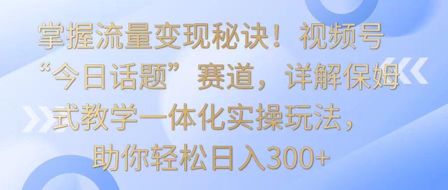 把握数据流量变现窍门！微信视频号“今日话题讨论”跑道，详细说明跟踪服务课堂教学一体化实际操作游戏玩法，日入300-创业资源网