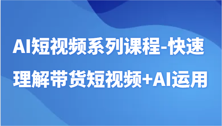 AI小视频主题课程-迅速了解带货短视频 AI专用工具小视频应用-创业资源网