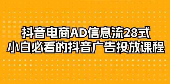 抖音直播带货AD信息流广告28式，新手不可错过的抖音广告投放课程内容-创业资源网