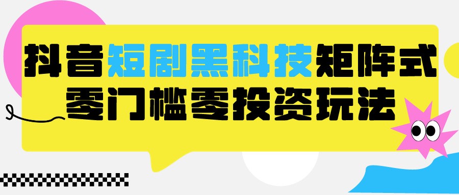 2024抖音短剧全新升级高科技矩阵游戏玩法，家庭保姆级实战教学，新项目零门槛可瓦解自动式起号-创业资源网