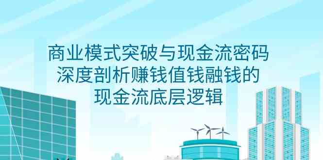 商业模式突破与现金流密码，深度剖析赚钱值钱融钱的现金流底层逻辑-创业资源网