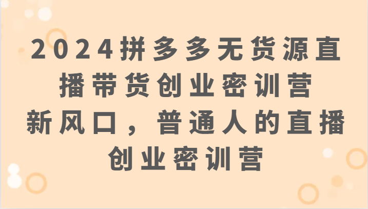 2024拼多多无货源直播卖货自主创业密训班营：新蓝海，普通人直播创业密训班营-创业资源网