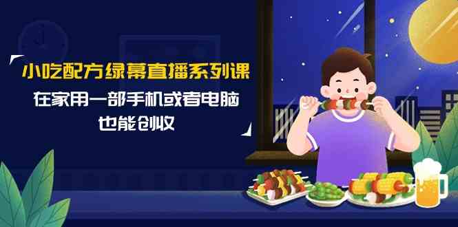 小吃技术绿布直播间系列产品课，在家用一部手机或者电脑也可以增收-创业资源网