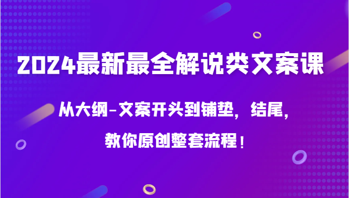 2024最新最全讲解类创意文案课，从考试大纲-文案开头到埋下伏笔，末尾，教大家原创设计全套步骤！-创业资源网