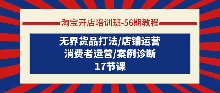 淘宝开店培训班56期实例教程：无边货物玩法/店铺管理/消费者运营/实例确诊-创业资源网