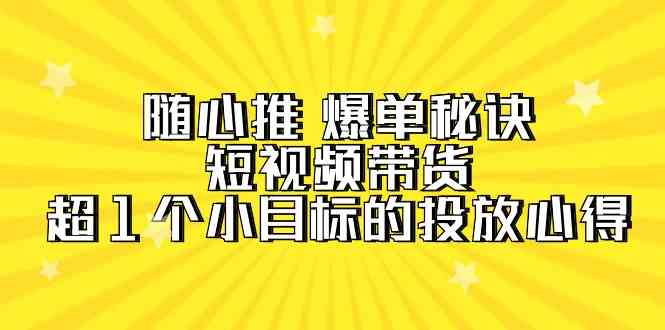 随心推爆单秘诀，短视频带货-超1个小目标的投放心得-创业资源网