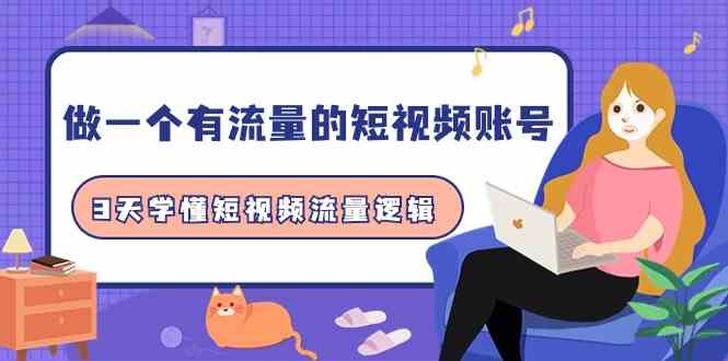 做一个有流量的短视频账号，3天学懂短视频流量逻辑-创业资源网