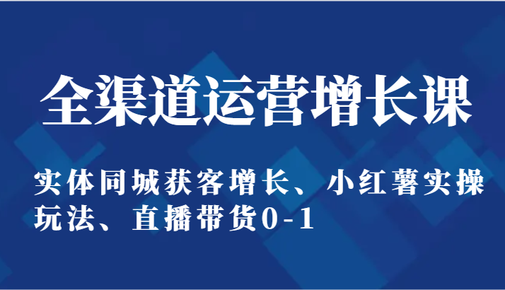 全渠道运营提高课：实体线同城网拓客提高、小红书实际操作游戏玩法、直播卖货0-1-创业资源网