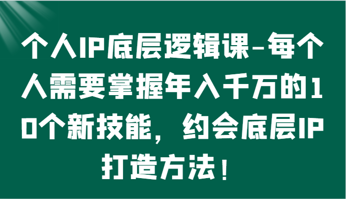 个人IP底层逻辑-掌握年入千万的10个新技能，约会底层IP的打造方法！-创业资源网