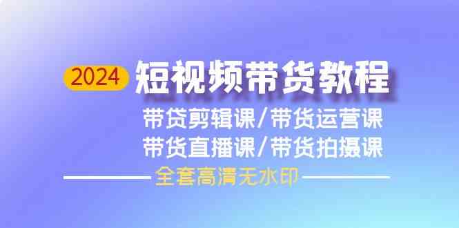 2024短视频带货教程-剪辑课+运营课+直播课+拍摄课-创业资源网