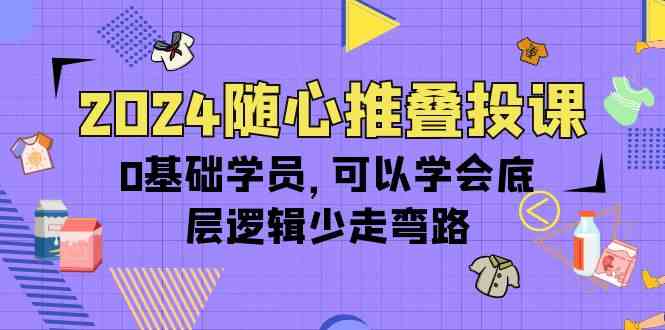 2024随心推叠投课，0基础学员，可以学会底层逻辑少走弯路-创业资源网