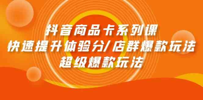 抖音商品卡系列产品课：迅速提升体验分/店淘爆品游戏玩法/超级爆款游戏玩法-创业资源网