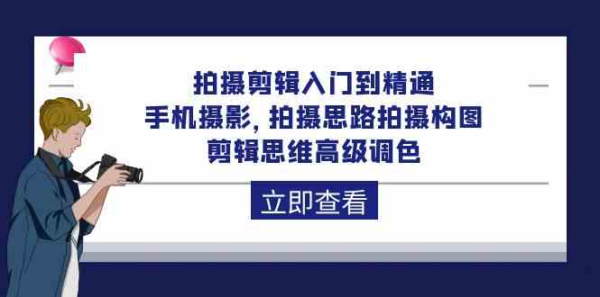 拍摄剪辑入门到精通，手机拍照 拍摄思路拍摄构图 剪辑思维高端上色-创业资源网