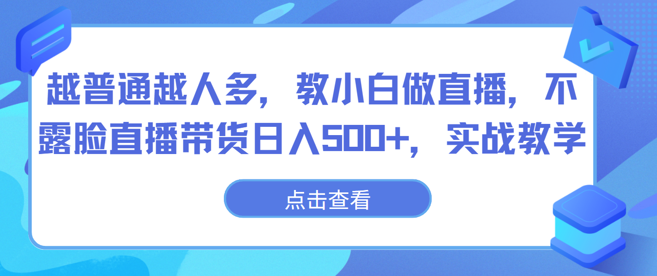 越平常越人比较多，教小白忙活直播间，不露脸直播卖货日入500 ，实战教学-创业资源网