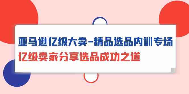 亚马逊平台数亿级热销精典选款内部培训盛典，数亿级商家共享选款成功秘诀-创业资源网