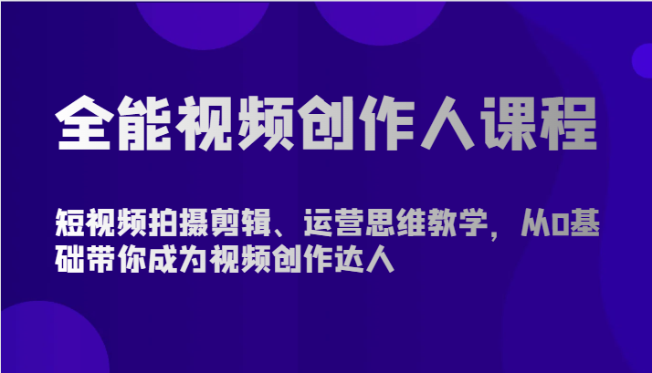 全能型短视频创作人课程内容-短视频拍摄剪辑、营销思维课堂教学，从0基本陪你变成短视频创作大咖-创业资源网