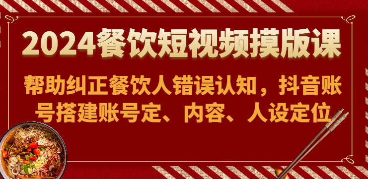 2024餐饮短视频摸版课-帮助纠正餐饮人错误认知，抖音账号搭建账号定、内容、人设定位-创业资源网