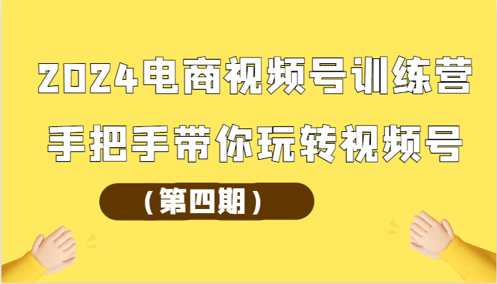 2024电商视频号夏令营从零带你玩转微信视频号-创业资源网