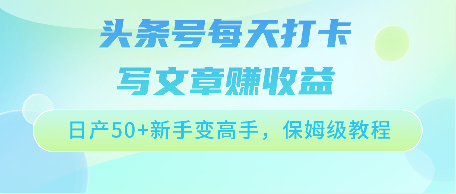 今日头条号每天打卡发表文章赚盈利，日产50 初学者变大神，家庭保姆级实例教程-创业资源网