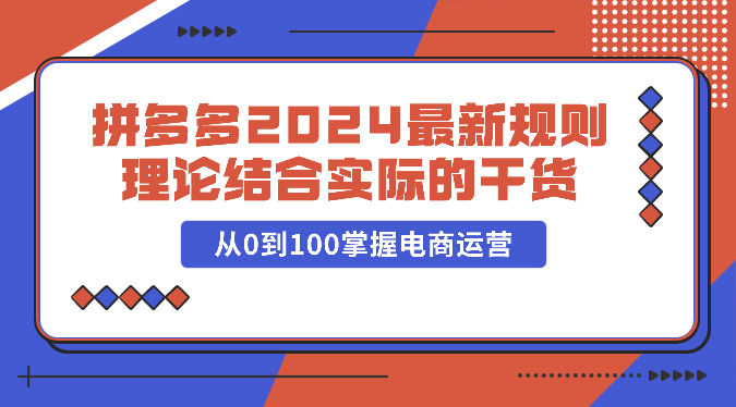 拼多多平台2024全新标准理论与实践相结合的干货知识，从0到100把握网店运营-创业资源网