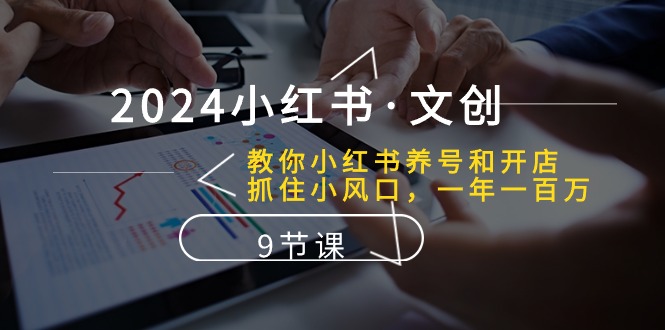 2024小红书的文化创意：教大家小红书的起号和开实体店、把握住小风口 一年一百万 (9堂课)-创业资源网