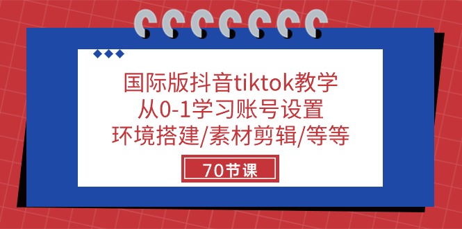 国际版抖音tiktok课堂教学：从0-1学习培训账户设置/环境配置/素材内容视频剪辑/等/70节-创业资源网