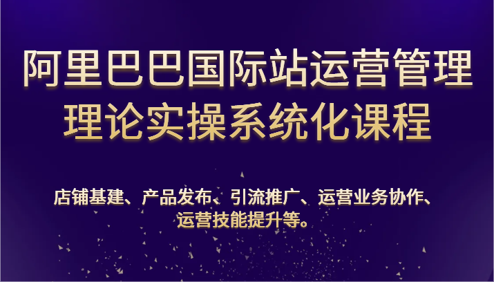 阿里巴巴国际站经营管理基础理论实际操作专业化课程内容：基本建设、公布、营销推广、合作、能力提升等-创业资源网