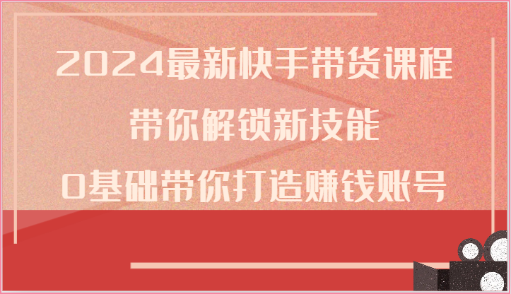 2024全新快手带货课程内容，陪你解锁新技能，0基本陪你打造出挣钱账户-创业资源网