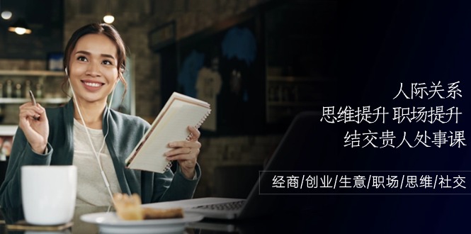 人际交往思维拓展职场提升，结识贵人相助为人处事课：做生意/自主创业/买卖/初入职场/逻辑思维-创业资源网
