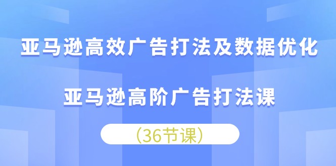 亚马逊平台高效率广告宣传玩法及数据优化，亚马逊平台高级广告宣传玩法课-创业资源网