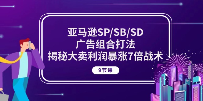 亚马逊SP/SB/SD广告组合打法，揭秘大卖利润暴涨7倍战术 (9节课)-创业资源网