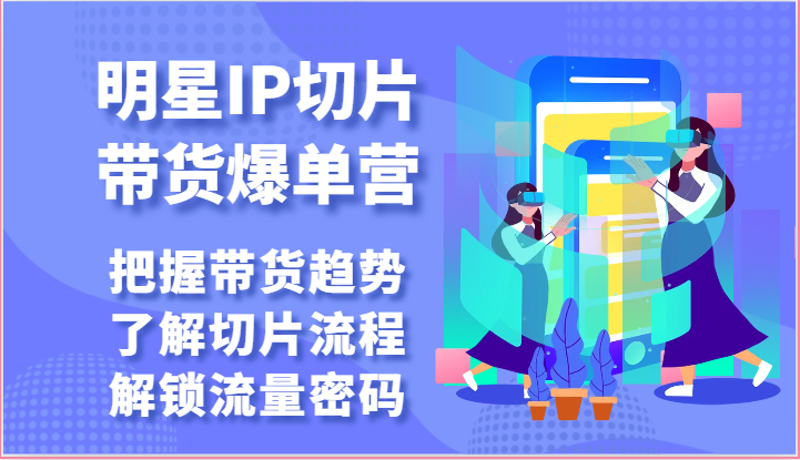 明星IP切片带货爆单营-把握带货趋势，了解切片流程，解锁流量密码-创业资源网