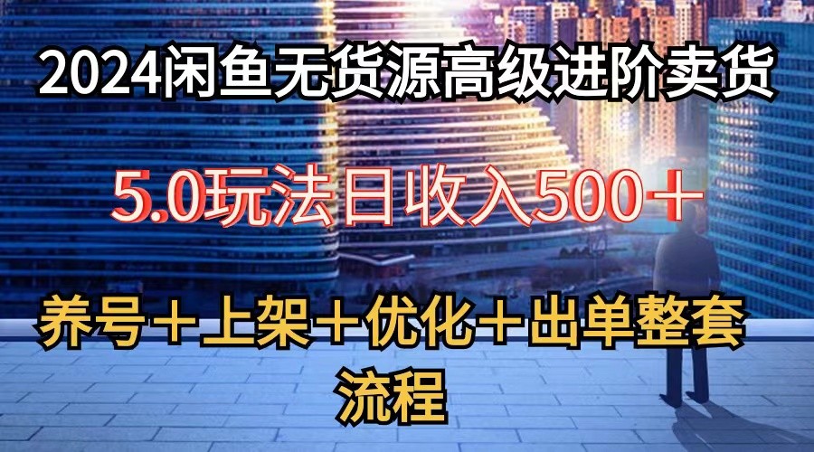 2024闲鱼无货源高级进阶卖货5.0，养号＋选品＋上架＋优化＋出单整套流程-创业资源网