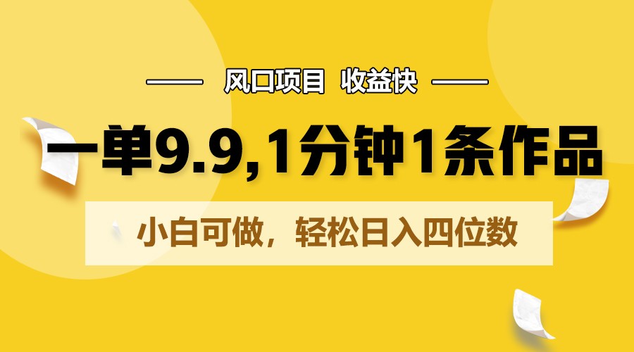 一单9.9，1分钟1条作品，小白可做，轻松日入四位数-创业资源网
