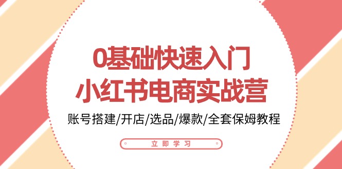 0基础快速入门小红书电商实战营：账号搭建/开店/选品/爆款/全套保姆教程-创业资源网