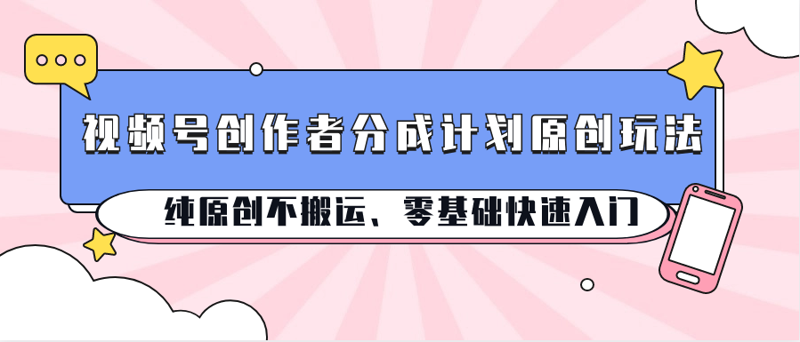 视频号创作者分成计划原创玩法；纯原创不搬运、零基础快速入门-创业资源网