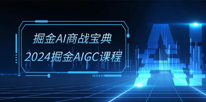 掘金AI商战宝典系统班：2024掘金AIGC课程-创业资源网