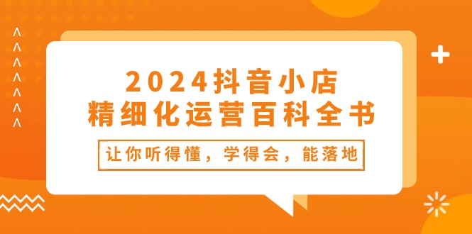 2024抖音小店精细化运营百科全书：让你听得懂，学得会，能落地-创业资源网