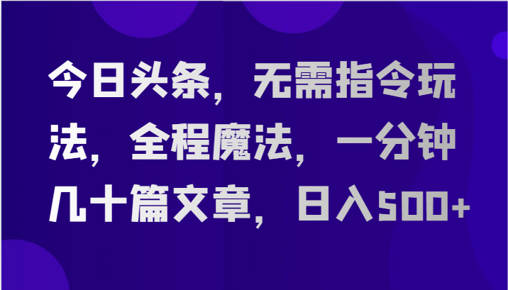 今日头条，无需指令玩法，全程魔法，一分钟几十篇文章，日入500+-创业资源网