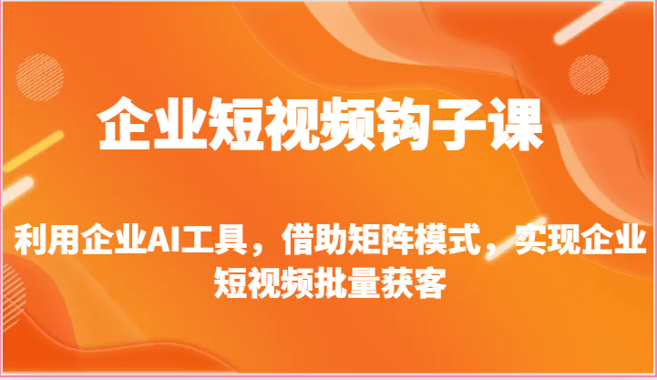 企业短视频钩子课-利用企业AI工具，借助矩阵模式，实现企业短视频批量获客-创业资源网