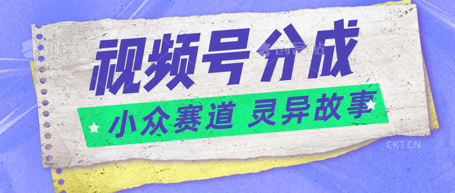 视频号分成掘金小众赛道 灵异故事，普通人都能做得好的副业-创业资源网