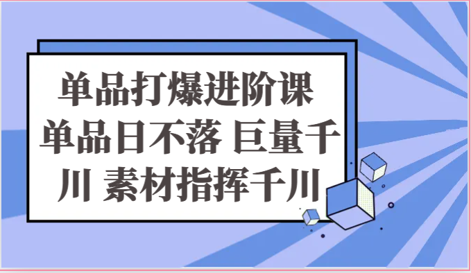 单品打爆进阶课 单品日不落 巨量千川 素材指挥千川-创业资源网