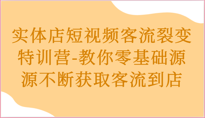 实体店短视频客流裂变特训营-教你零基础源源不断获取客流到店-创业资源网